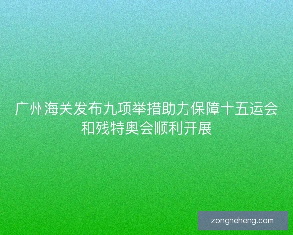 广州海关发布九项举措助力保障十五运会和残特奥会顺利开展