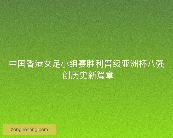 中国香港女足小组赛胜利晋级亚洲杯八强 创历史新篇章