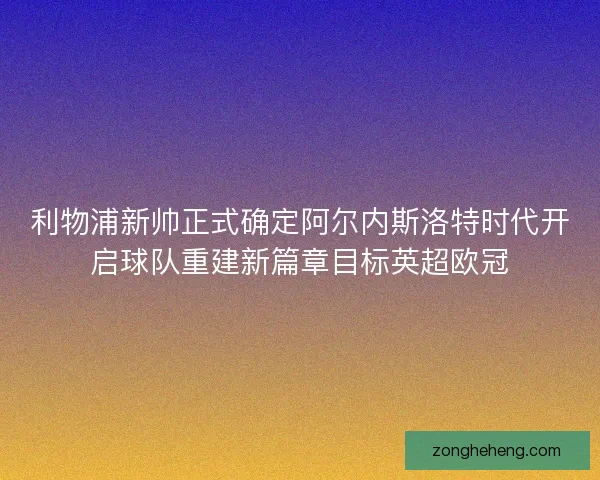 利物浦新帅正式确定阿尔内斯洛特时代开启球队重建新篇章目标英超欧冠