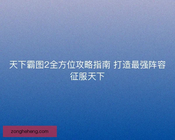 天下霸图2全方位攻略指南 打造最强阵容征服天下
