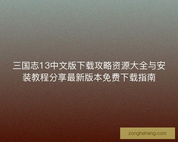 三国志13中文版下载攻略资源大全与安装教程分享最新版本免费下载指南