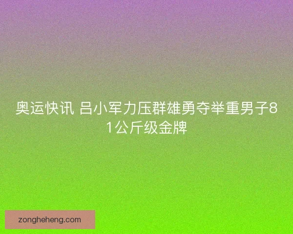 奥运快讯 吕小军力压群雄勇夺举重男子81公斤级金牌
