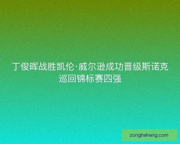 丁俊晖战胜凯伦·威尔逊成功晋级斯诺克巡回锦标赛四强