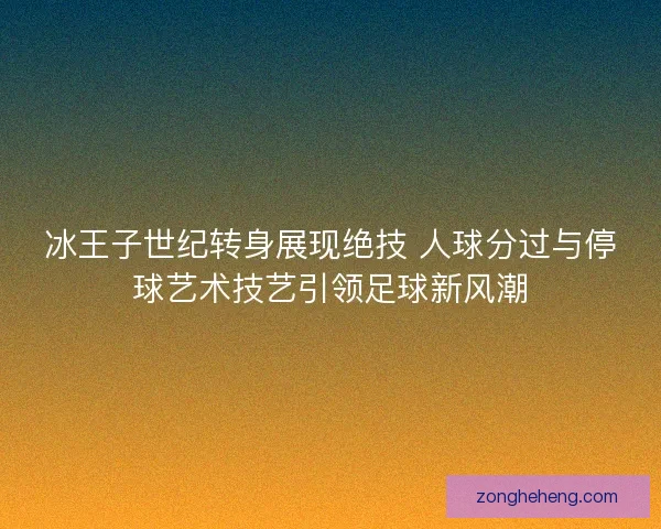 冰王子世纪转身展现绝技 人球分过与停球艺术技艺引领足球新风潮