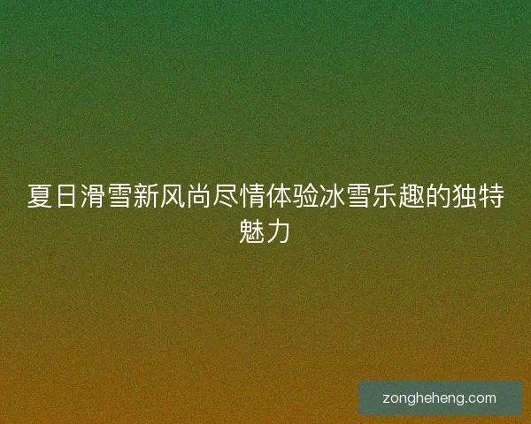 夏日滑雪新风尚尽情体验冰雪乐趣的独特魅力